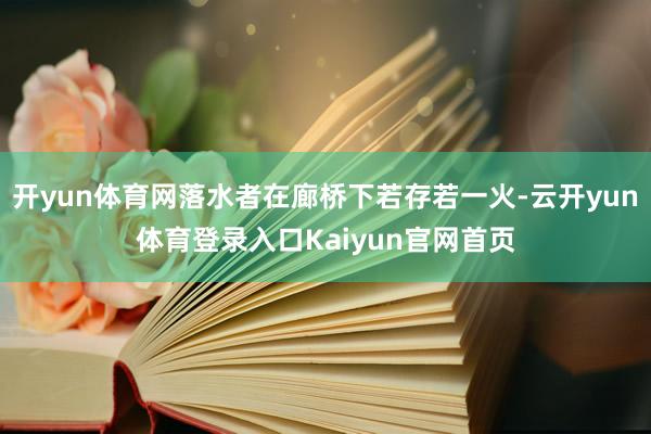 开yun体育网落水者在廊桥下若存若一火-云开yun体育登录入口Kaiyun官网首页