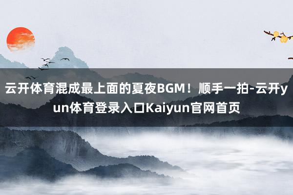 云开体育混成最上面的夏夜BGM！顺手一拍-云开yun体育登录入口Kaiyun官网首页
