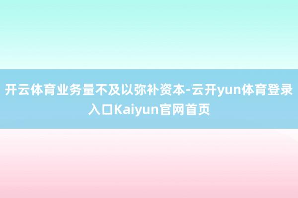 开云体育业务量不及以弥补资本-云开yun体育登录入口Kaiyun官网首页