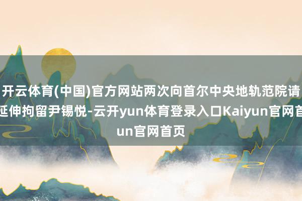开云体育(中国)官方网站两次向首尔中央地轨范院请求延伸拘留尹锡悦-云开yun体育登录入口Kaiyun官网首页