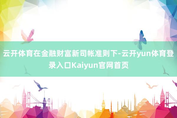 云开体育　　在金融财富新司帐准则下-云开yun体育登录入口Kaiyun官网首页