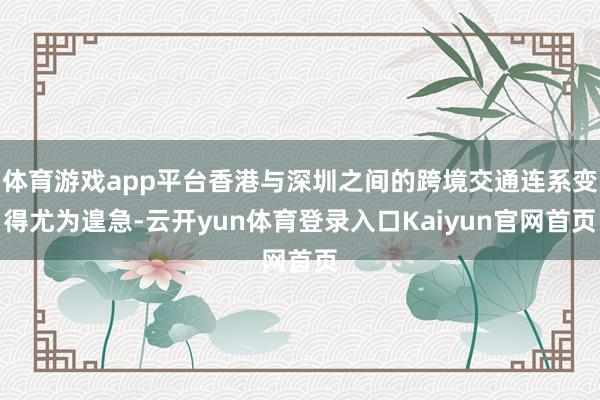 体育游戏app平台香港与深圳之间的跨境交通连系变得尤为遑急-云开yun体育登录入口Kaiyun官网首页