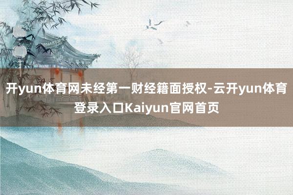 开yun体育网未经第一财经籍面授权-云开yun体育登录入口Kaiyun官网首页