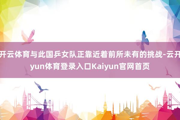 开云体育与此国乒女队正靠近着前所未有的挑战-云开yun体育登录入口Kaiyun官网首页