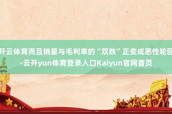 开云体育而且销量与毛利率的“双跌”正变成恶性轮回-云开yun体育登录入口Kaiyun官网首页