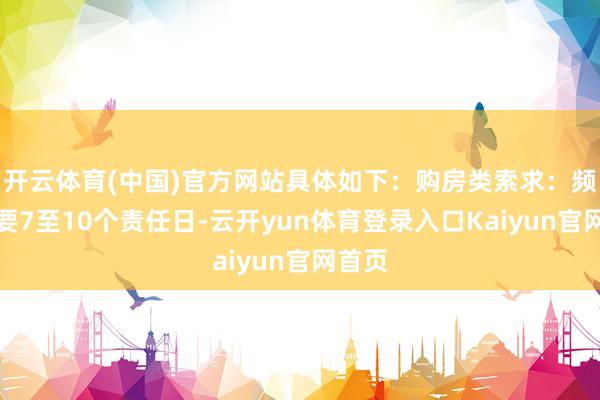 开云体育(中国)官方网站具体如下：购房类索求：频频需要7至10个责任日-云开yun体育登录入口Kaiyun官网首页