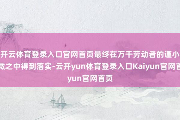 开云体育登录入口官网首页最终在万千劳动者的谨小慎微之中得到落实-云开yun体育登录入口Kaiyun官网首页