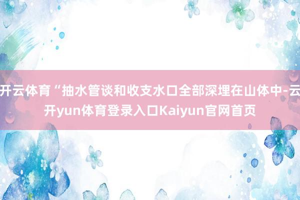 开云体育“抽水管谈和收支水口全部深埋在山体中-云开yun体育登录入口Kaiyun官网首页