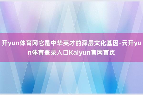 开yun体育网它是中华英才的深层文化基因-云开yun体育登录入口Kaiyun官网首页