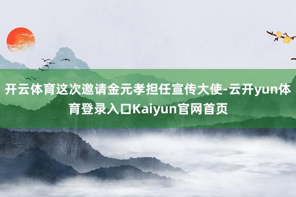 开云体育这次邀请金元孝担任宣传大使-云开yun体育登录入口Kaiyun官网首页