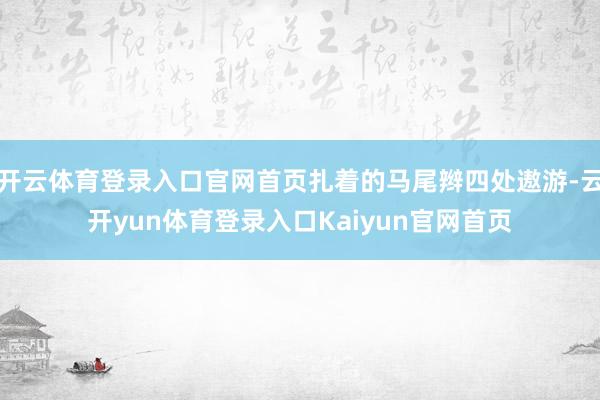 开云体育登录入口官网首页扎着的马尾辫四处遨游-云开yun体育登录入口Kaiyun官网首页