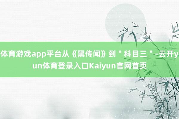 体育游戏app平台从《黑传闻》到＂科目三＂-云开yun体育登录入口Kaiyun官网首页