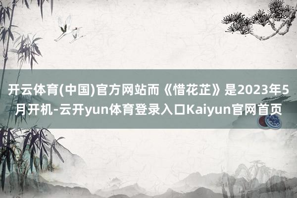开云体育(中国)官方网站而《惜花芷》是2023年5月开机-云开yun体育登录入口Kaiyun官网首页