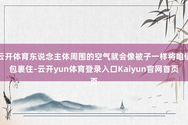 云开体育东说念主体周围的空气就会像被子一样将咱们包裹住-云开yun体育登录入口Kaiyun官网首页