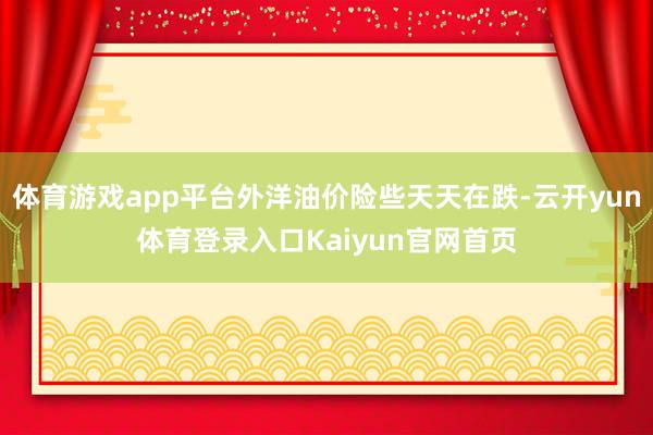 体育游戏app平台外洋油价险些天天在跌-云开yun体育登录入口Kaiyun官网首页