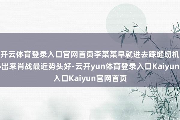 开云体育登录入口官网首页李某某早就进去踩缝纫机了！看得出来肖战最近势头好-云开yun体育登录入口Kaiyun官网首页