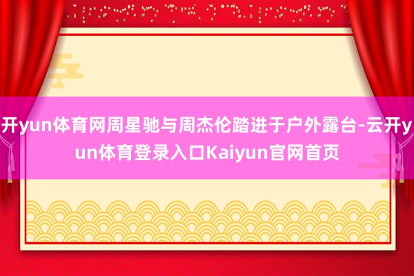开yun体育网周星驰与周杰伦踏进于户外露台-云开yun体育登录入口Kaiyun官网首页