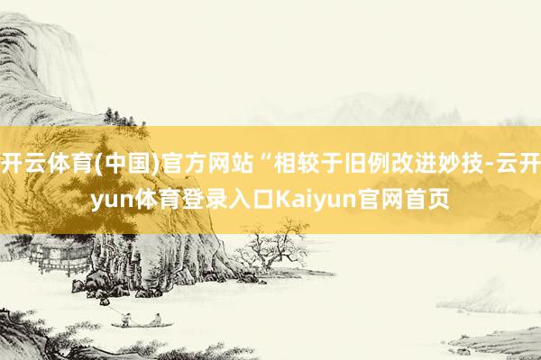 开云体育(中国)官方网站“相较于旧例改进妙技-云开yun体育登录入口Kaiyun官网首页