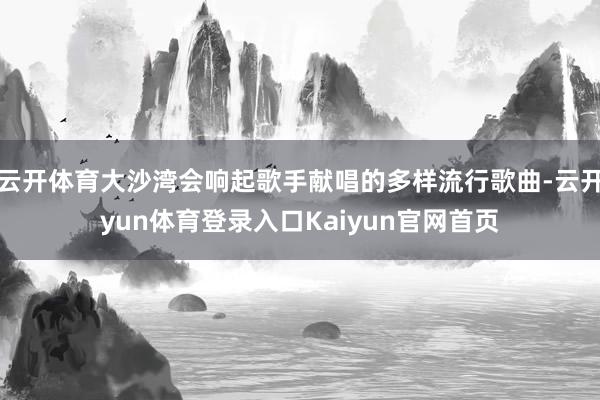 云开体育大沙湾会响起歌手献唱的多样流行歌曲-云开yun体育登录入口Kaiyun官网首页