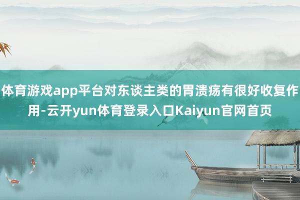 体育游戏app平台对东谈主类的胃溃疡有很好收复作用-云开yun体育登录入口Kaiyun官网首页
