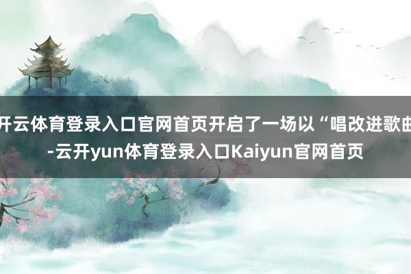 开云体育登录入口官网首页开启了一场以“唱改进歌曲-云开yun体育登录入口Kaiyun官网首页