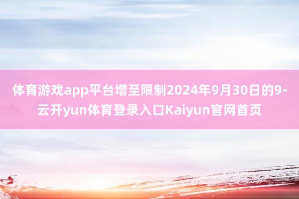 体育游戏app平台增至限制2024年9月30日的9-云开yun体育登录入口Kaiyun官网首页