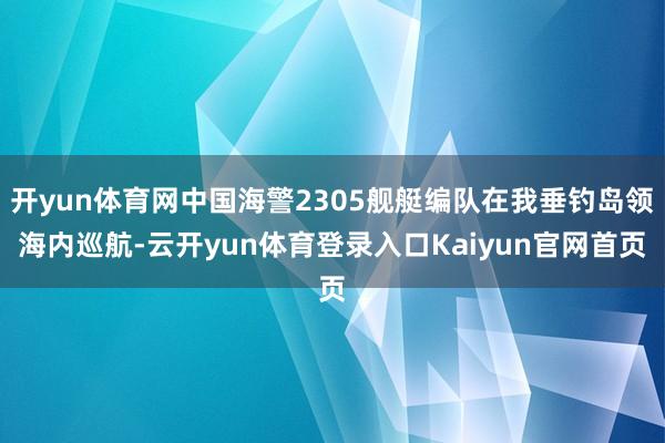 开yun体育网中国海警2305舰艇编队在我垂钓岛领海内巡航-云开yun体育登录入口Kaiyun官网首页