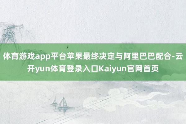 体育游戏app平台苹果最终决定与阿里巴巴配合-云开yun体育登录入口Kaiyun官网首页