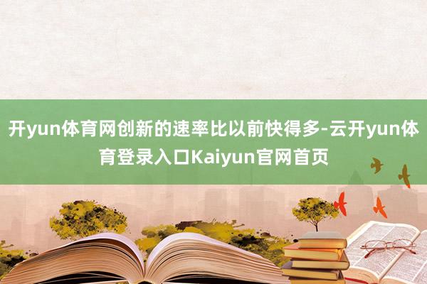 开yun体育网创新的速率比以前快得多-云开yun体育登录入口Kaiyun官网首页