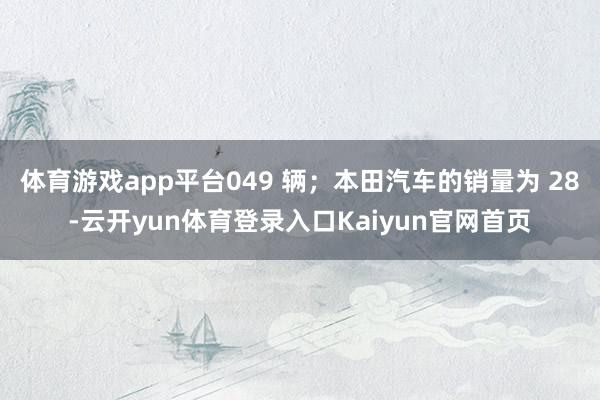 体育游戏app平台049 辆；本田汽车的销量为 28-云开yun体育登录入口Kaiyun官网首页