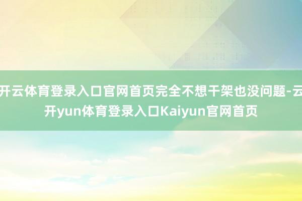 开云体育登录入口官网首页完全不想干架也没问题-云开yun体育登录入口Kaiyun官网首页