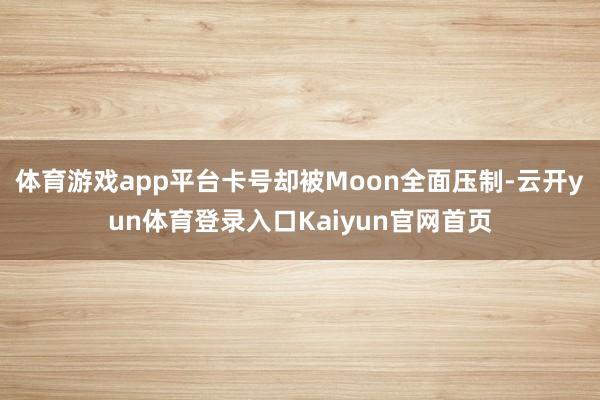 体育游戏app平台卡号却被Moon全面压制-云开yun体育登录入口Kaiyun官网首页