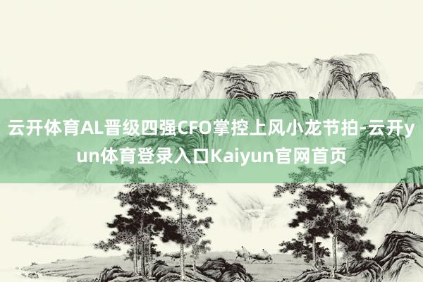 云开体育AL晋级四强CFO掌控上风小龙节拍-云开yun体育登录入口Kaiyun官网首页
