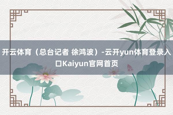 开云体育（总台记者 徐鸿波）-云开yun体育登录入口Kaiyun官网首页
