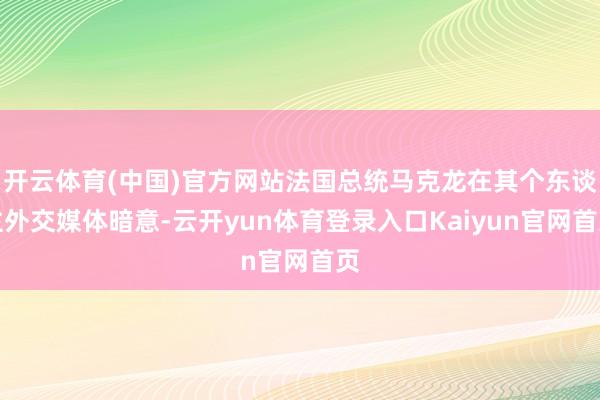 开云体育(中国)官方网站法国总统马克龙在其个东谈主外交媒体暗意-云开yun体育登录入口Kaiyun官网首页