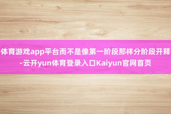 体育游戏app平台而不是像第一阶段那样分阶段开释-云开yun体育登录入口Kaiyun官网首页