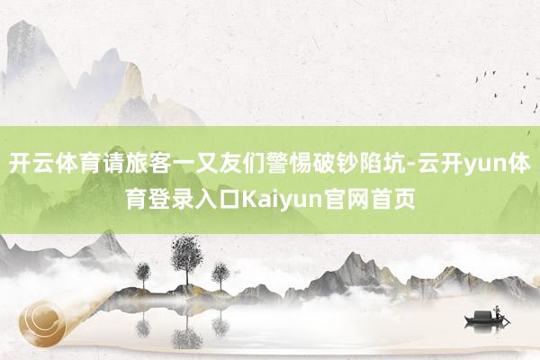 开云体育请旅客一又友们警惕破钞陷坑-云开yun体育登录入口Kaiyun官网首页