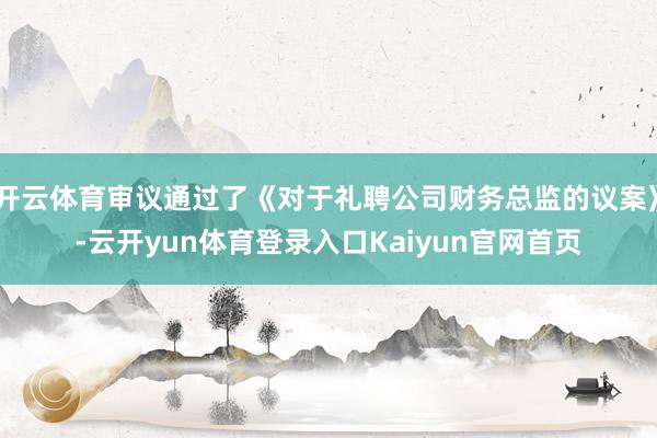 开云体育审议通过了《对于礼聘公司财务总监的议案》-云开yun体育登录入口Kaiyun官网首页