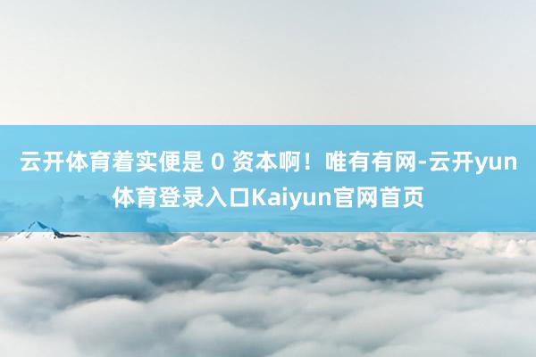 云开体育着实便是 0 资本啊！唯有有网-云开yun体育登录入口Kaiyun官网首页