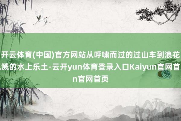 开云体育(中国)官方网站从呼啸而过的过山车到浪花飞溅的水上乐土-云开yun体育登录入口Kaiyun官网首页