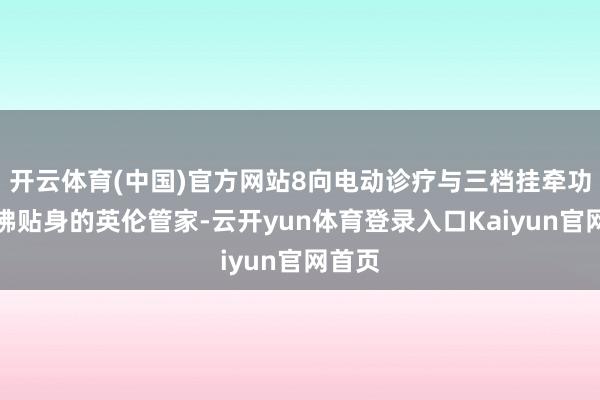 开云体育(中国)官方网站8向电动诊疗与三档挂牵功能仿佛贴身的英伦管家-云开yun体育登录入口Kaiyun官网首页