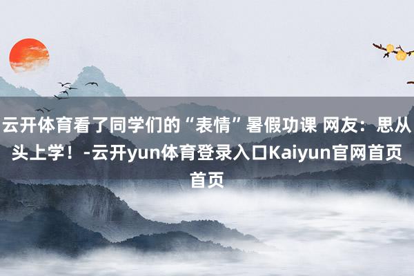 云开体育看了同学们的“表情”暑假功课 网友：思从头上学！-云开yun体育登录入口Kaiyun官网首页