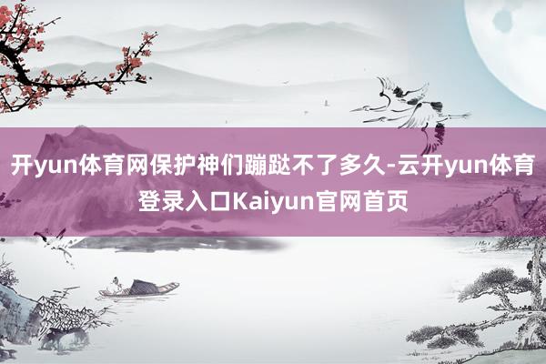 开yun体育网保护神们蹦跶不了多久-云开yun体育登录入口Kaiyun官网首页