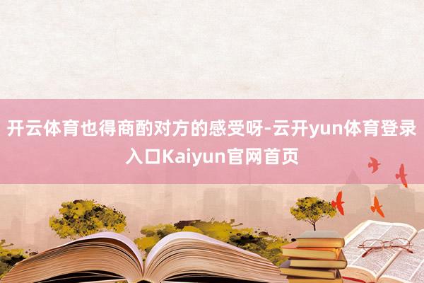 开云体育也得商酌对方的感受呀-云开yun体育登录入口Kaiyun官网首页