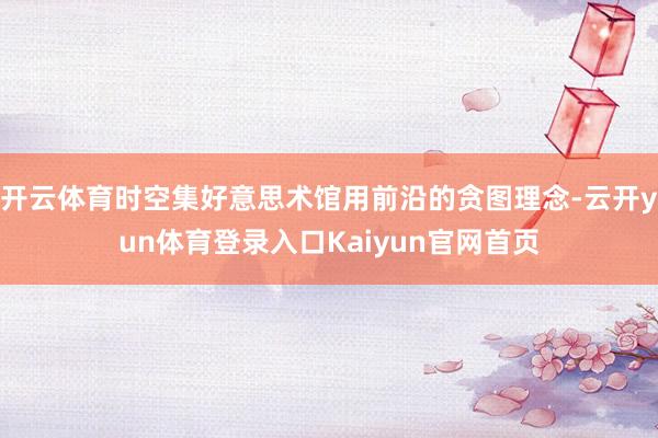 开云体育时空集好意思术馆用前沿的贪图理念-云开yun体育登录入口Kaiyun官网首页