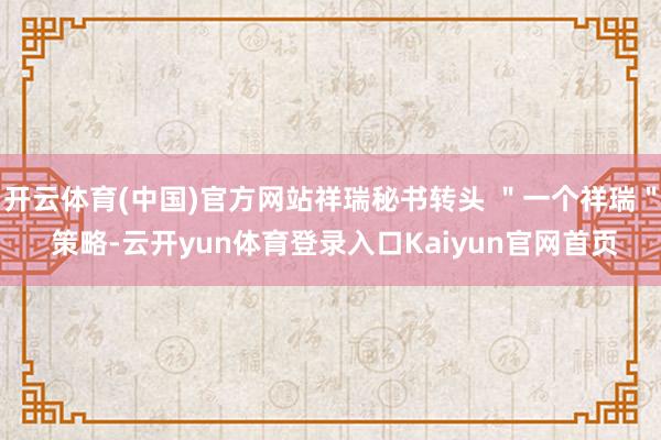开云体育(中国)官方网站祥瑞秘书转头 ＂一个祥瑞＂ 策略-云开yun体育登录入口Kaiyun官网首页