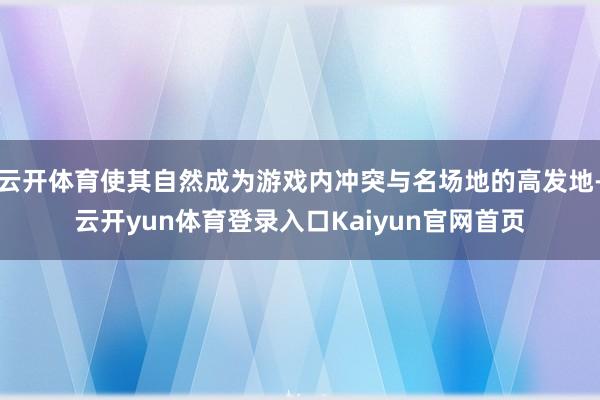 云开体育使其自然成为游戏内冲突与名场地的高发地-云开yun体育登录入口Kaiyun官网首页