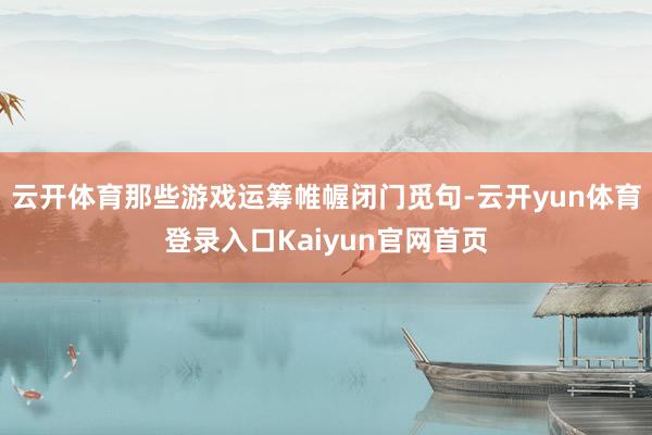 云开体育那些游戏运筹帷幄闭门觅句-云开yun体育登录入口Kaiyun官网首页