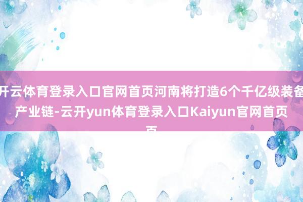 开云体育登录入口官网首页河南将打造6个千亿级装备产业链-云开yun体育登录入口Kaiyun官网首页