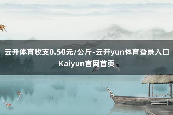 云开体育收支0.50元/公斤-云开yun体育登录入口Kaiyun官网首页